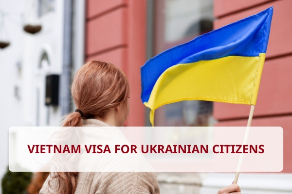 Learn how to apply for a visa to Vietnam for Ukrainian citizens and related regulations